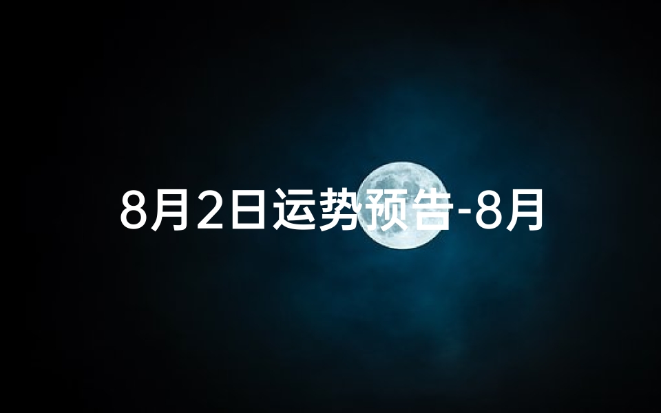 8月2日运势预告-8月2日生肖运势:吉凶参半,运势揭秘