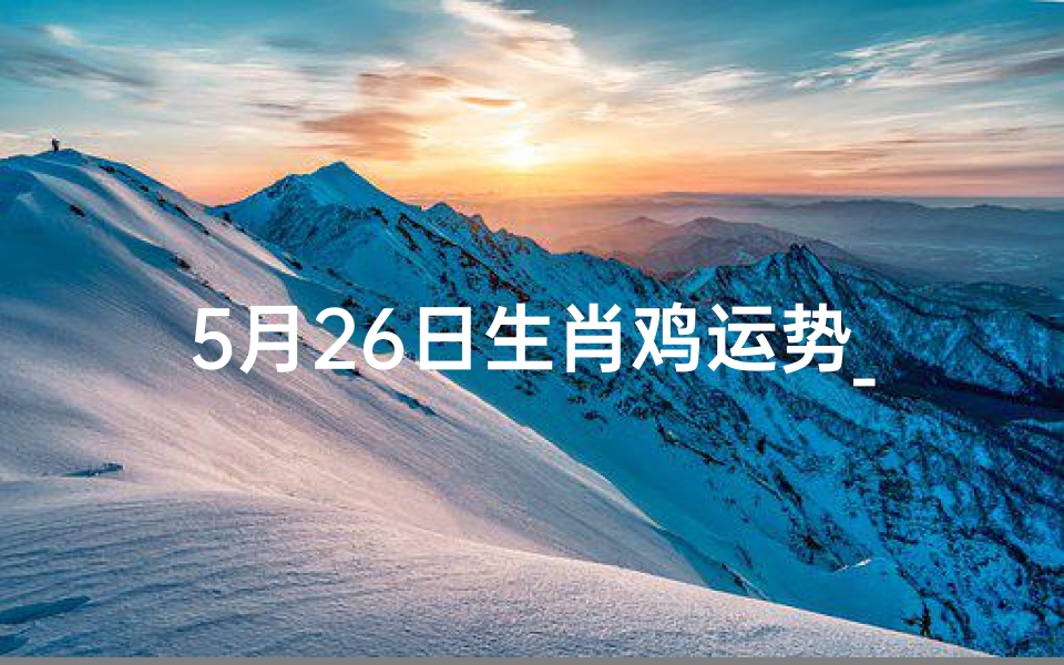 5月26日生肖鸡运势_属鸡5月27号的人运势-优贝算卦网