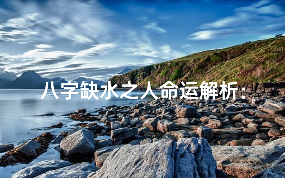 八字缺水之人命运解析:水润人生路