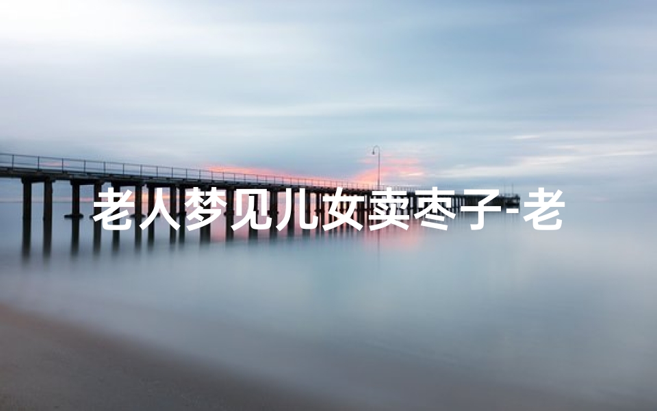 老人梦见儿女卖枣子-老人梦见儿女卖枣子啥意思-优贝算卦网