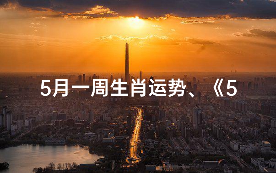 5月一周生肖运势、《5月生肖运势一周览:运势起伏,吉凶分明》