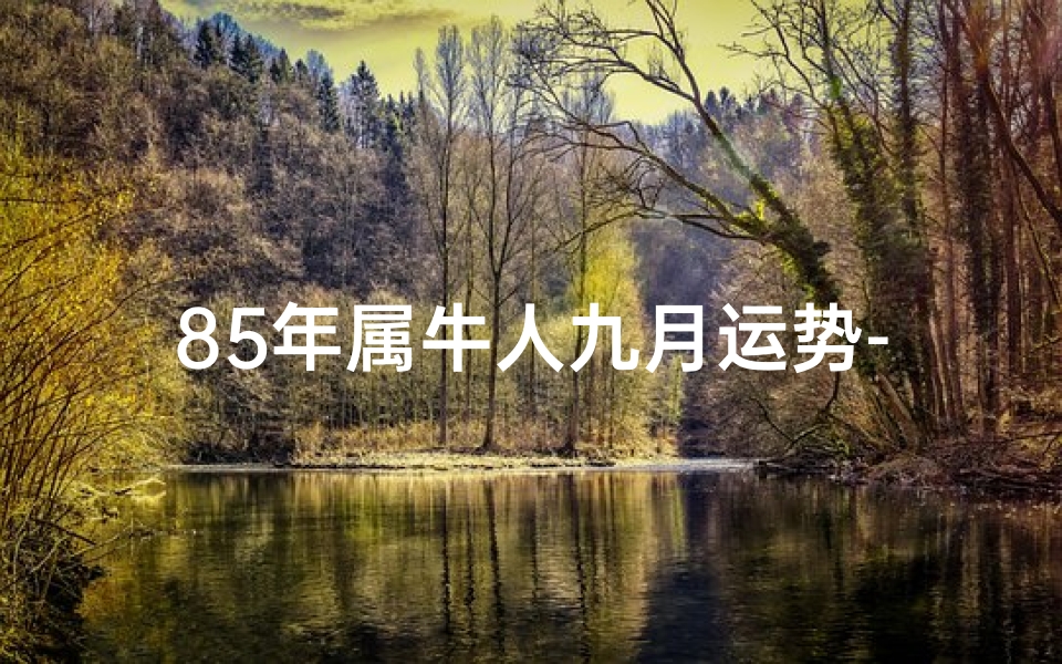 85年属牛人九月运势-85年属牛9月运势:牛气冲天,好运连连