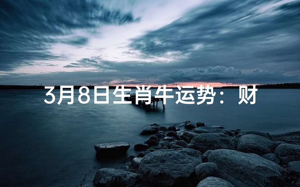 3月8日生肖牛运势：财运亨通，事业有成