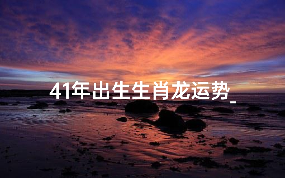 41年出生生肖龙运势_生肖龙41年运势：龙腾虎跃，财运亨通之年