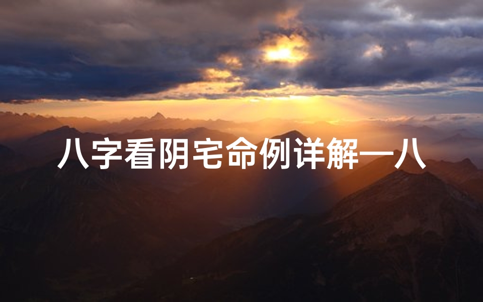八字看阴宅命例详解—八字揭秘：阴宅命例详解，风水运势一网打尽