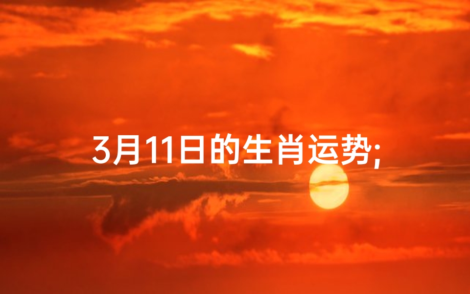 3月11日的生肖运势;3月11日生肖运势揭秘:运势起伏大揭秘