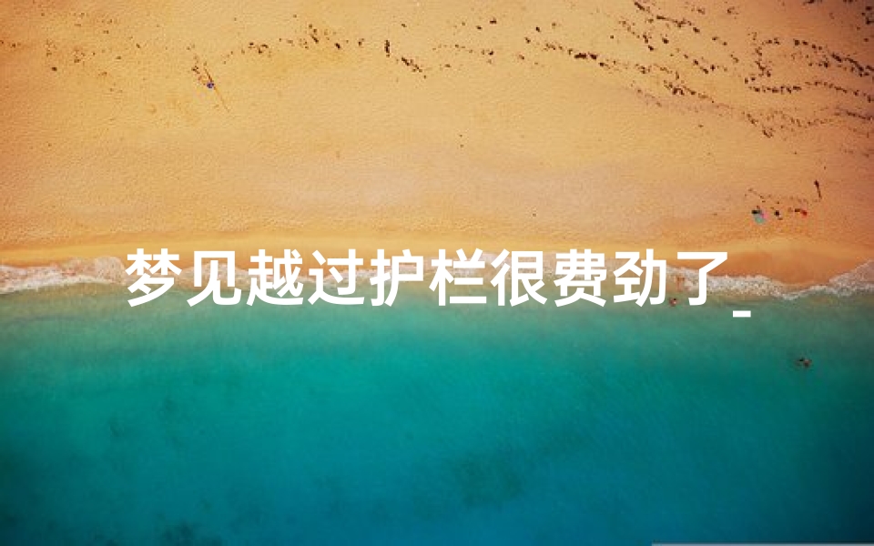 梦见越过护栏很费劲了_梦见过栏杆很艰难才过去