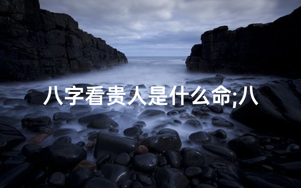 八字看贵人是什么命;八字揭秘:贵人命格的八字特征全解析