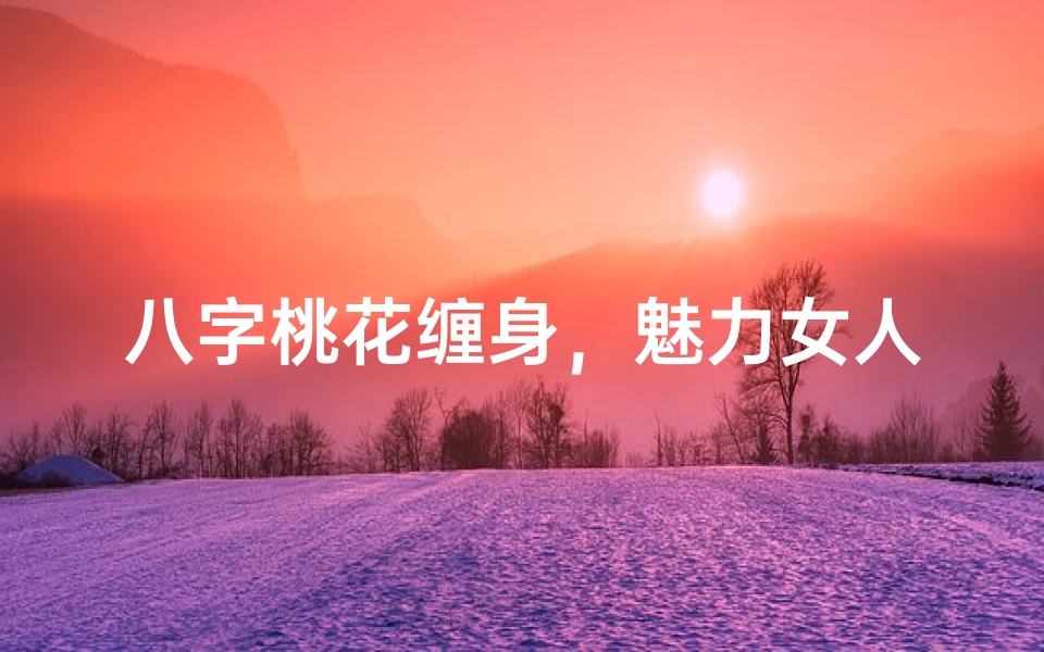 八字桃花缠身,魅力女人命运之谜
