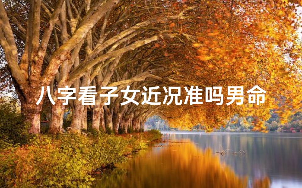 八字看子女近况准吗男命,八字看子女近况,男命运势揭秘准不准