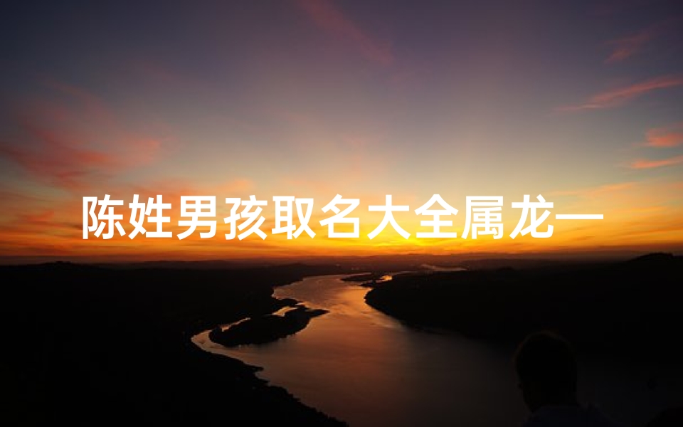 陈姓男孩取名大全属龙—龙年陈宝宝独特命名:陈氏龙腾四海