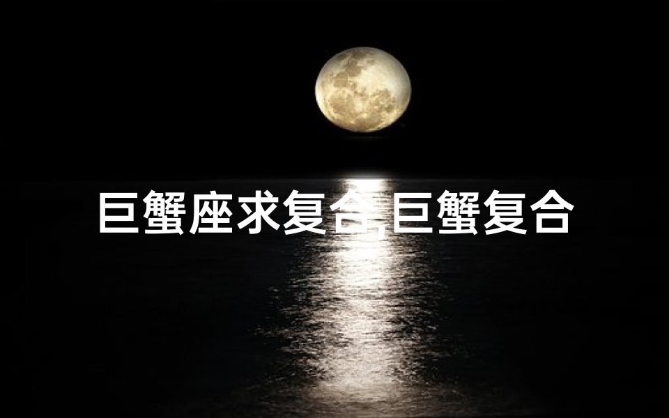 巨蟹座求复合,巨蟹复合运势:星座爱情回暖指南