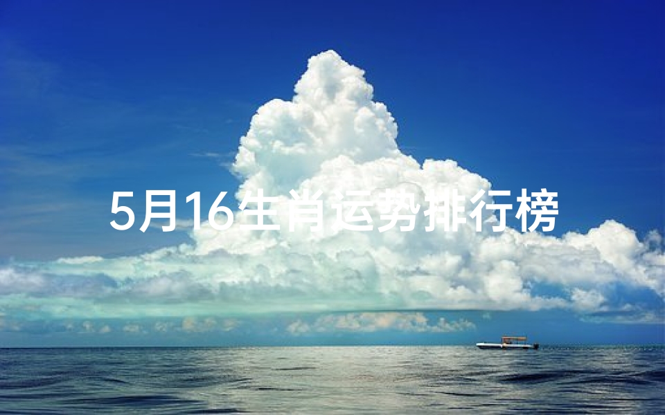 5月16生肖运势排行榜、5月16生肖运势大揭秘:谁将独占鳌头?