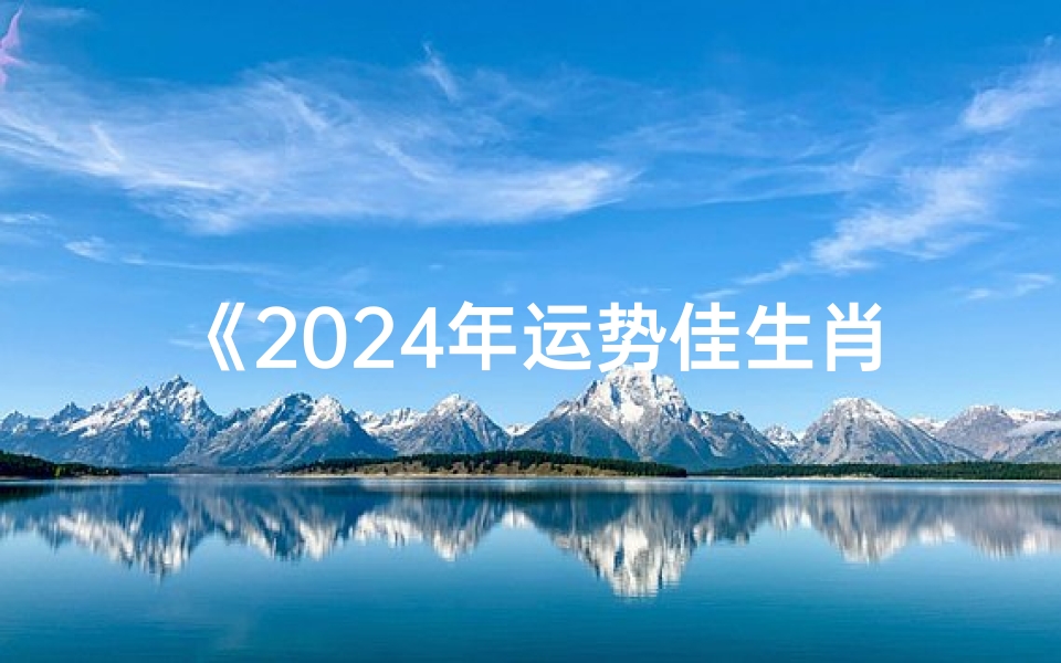 《2024年运势佳生肖揭秘》