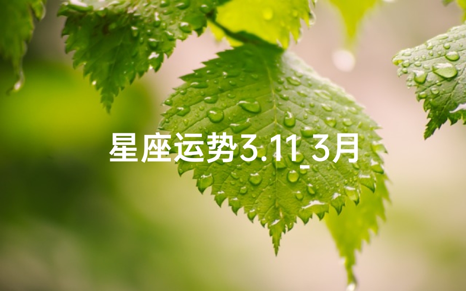 星座运势3.11_3月17日星座运势揭秘:运势高峰来袭