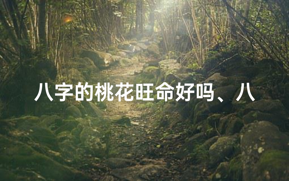 八字的桃花旺命好吗、八字的桃花旺命好吗女生