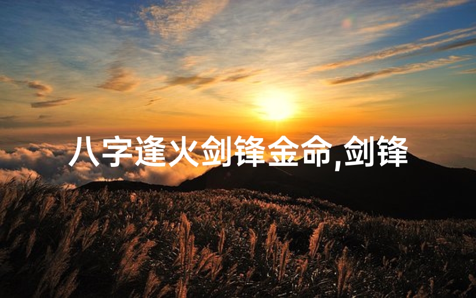 八字逢火剑锋金命,剑锋金命八字逢水是什么意思
