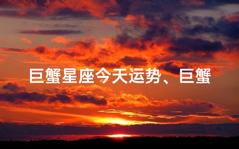 巨蟹星座今天运势、巨蟹今日运势:温馨守护,好运连连