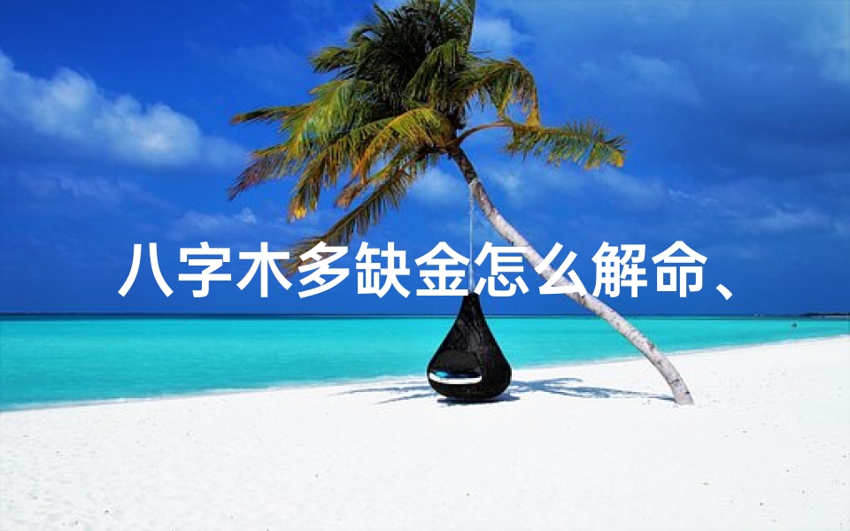 八字木多缺金怎么解命、八字木多缺金破解之道