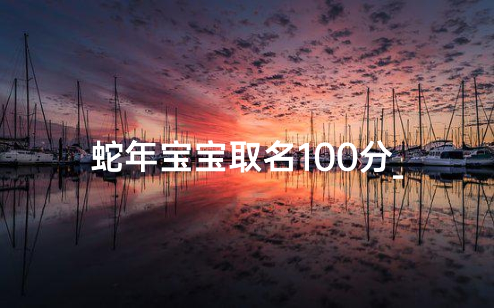 蛇年宝宝取名100分_《蛇年宝宝取名攻略:100分好名字精选》