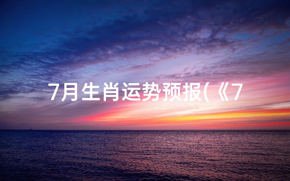 7月生肖运势预报(《7月生肖运势大揭秘:运势起伏一览无遗》)