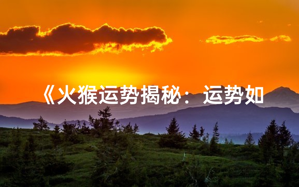《火猴运势揭秘:运势如何,财运亨通》
