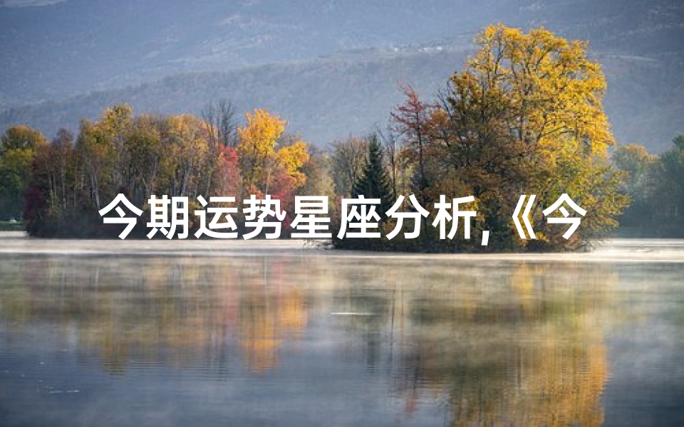 今期运势星座分析,《今期运势揭秘:星座运势大揭秘》