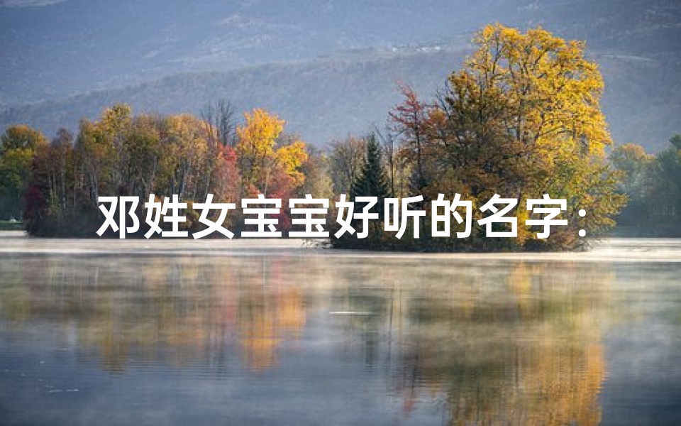 邓姓女宝宝好听的名字：邓悦心、邓思涵、邓雅琳，寓意美好