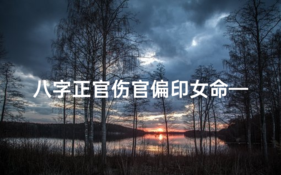 八字正官伤官偏印女命—伤官配正印偏印的区别是什么