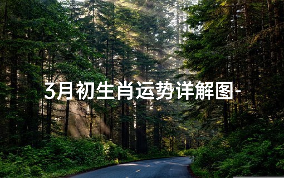 3月初生肖运势详解图-《3月初生肖运势详析:揭秘运势高峰》