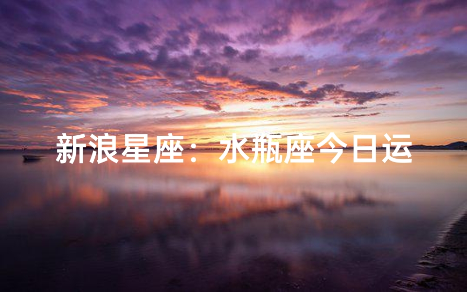 新浪星座:水瓶座今日运势揭秘,好运连连