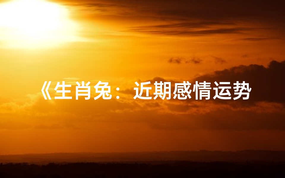 《生肖兔:近期感情运势甜蜜升温》