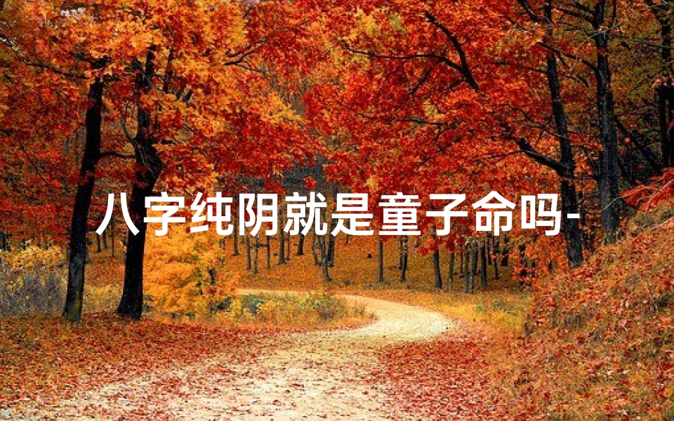 八字纯阴就是童子命吗-八字纯阴是什么转世