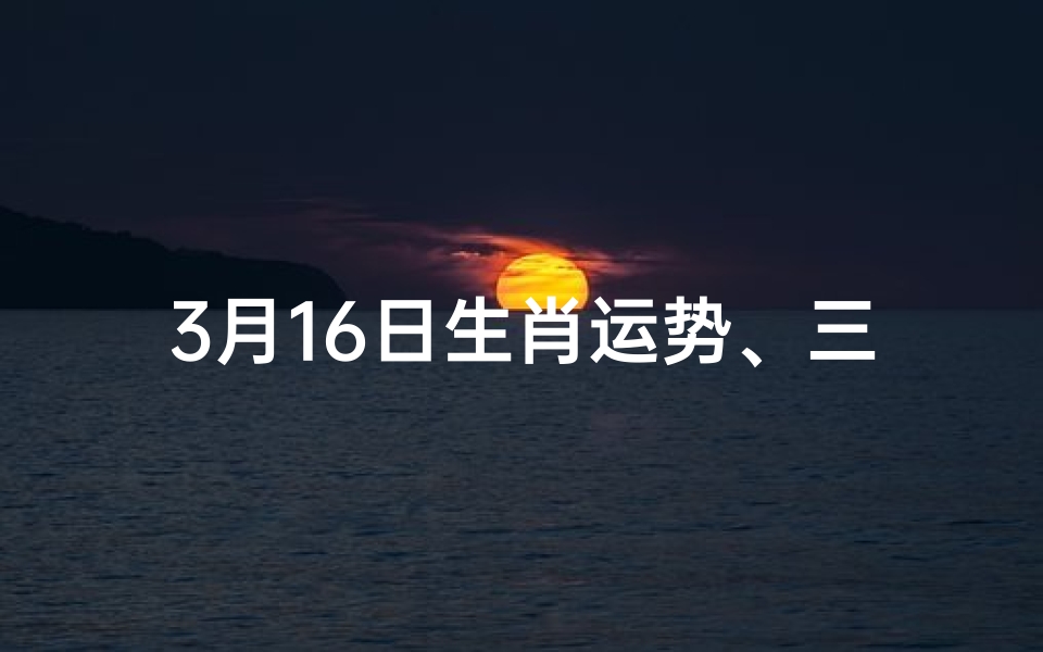 3月16日生肖运势、三月十六日生肖运势揭秘：运势吉凶一览无遗