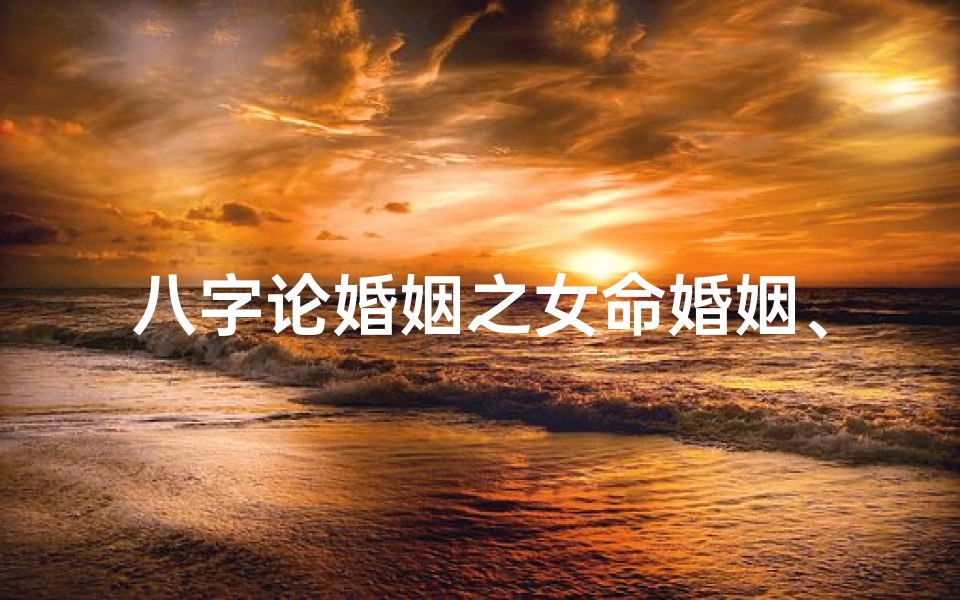 八字论婚姻之女命婚姻、女命八字婚姻不幸,命运多舛之谜揭晓-优贝算卦网