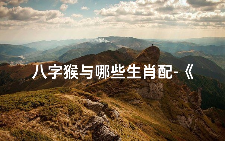 八字猴与哪些生肖配-《猴年猴月猴日生的八字命理揭秘》-优贝算卦网