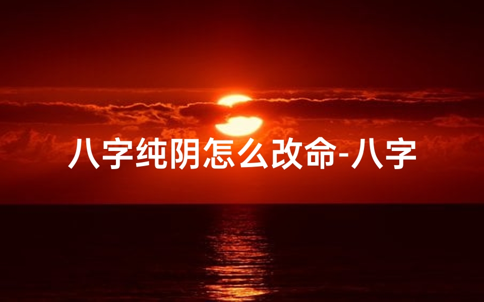 八字纯阴怎么改命-八字纯阴如何逆转命运,改写人生轨迹