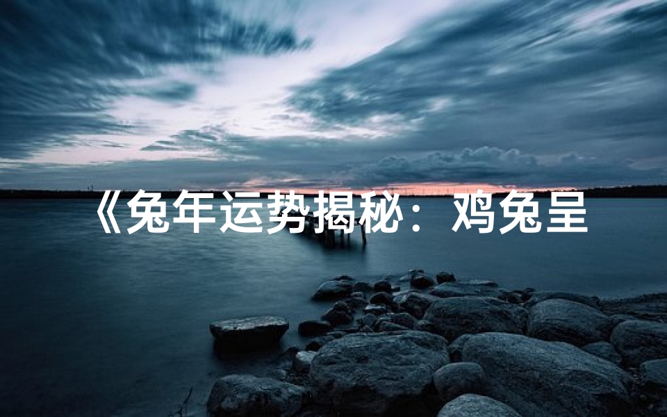 《兔年运势揭秘:鸡兔呈祥,运势大解析》