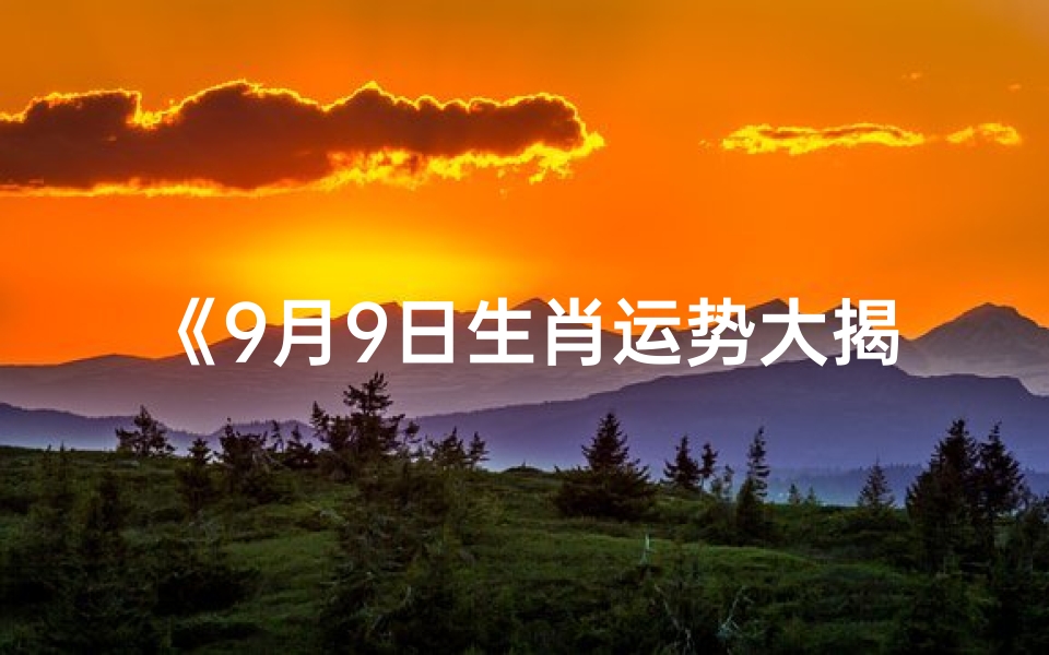 《9月9日生肖运势大揭秘:运势吉凶一网打尽》