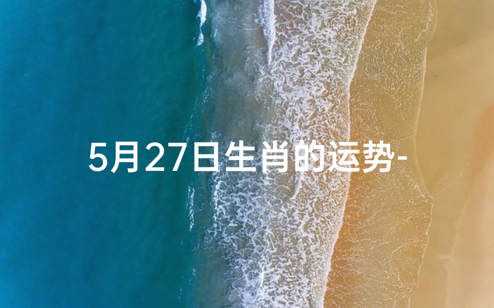 5月27日生肖的运势-5月27日生肖的运势如何