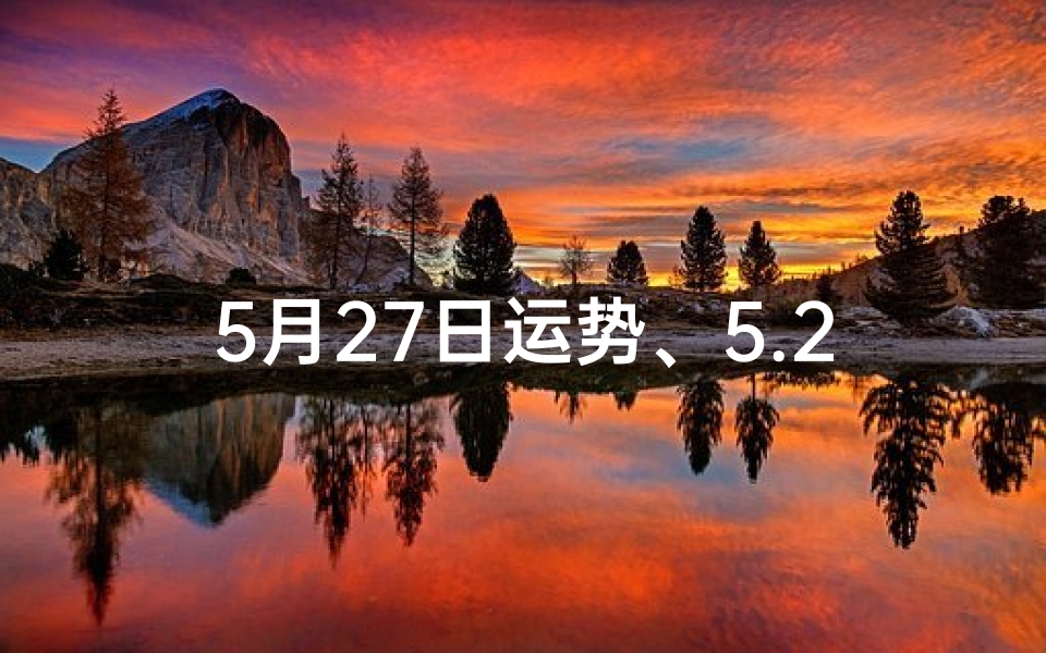 5月27日运势、5.27生肖运势揭秘:运势起伏,吉凶一览无遗