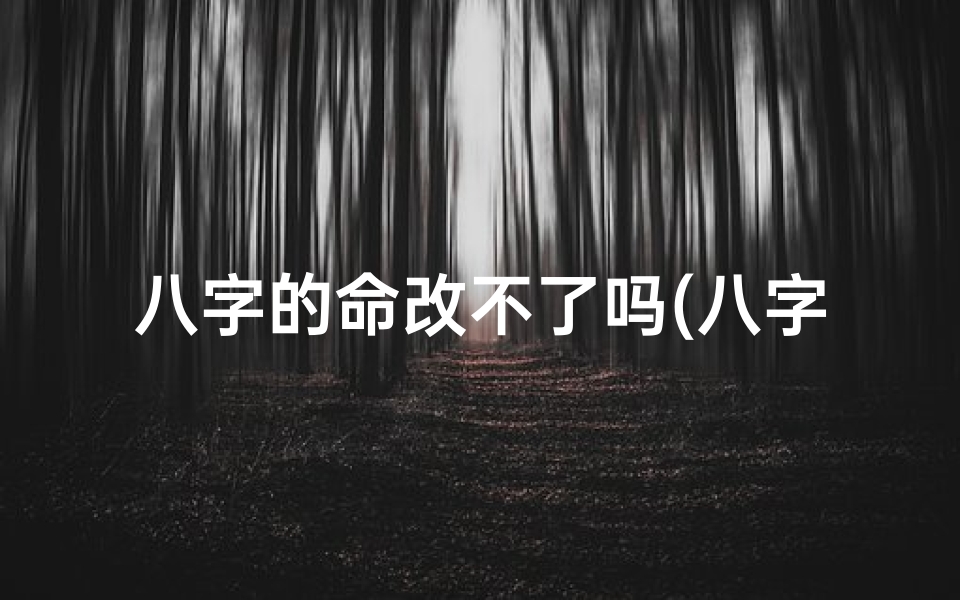 八字的命改不了吗(八字命运真改不了?揭秘八字命运之谜)