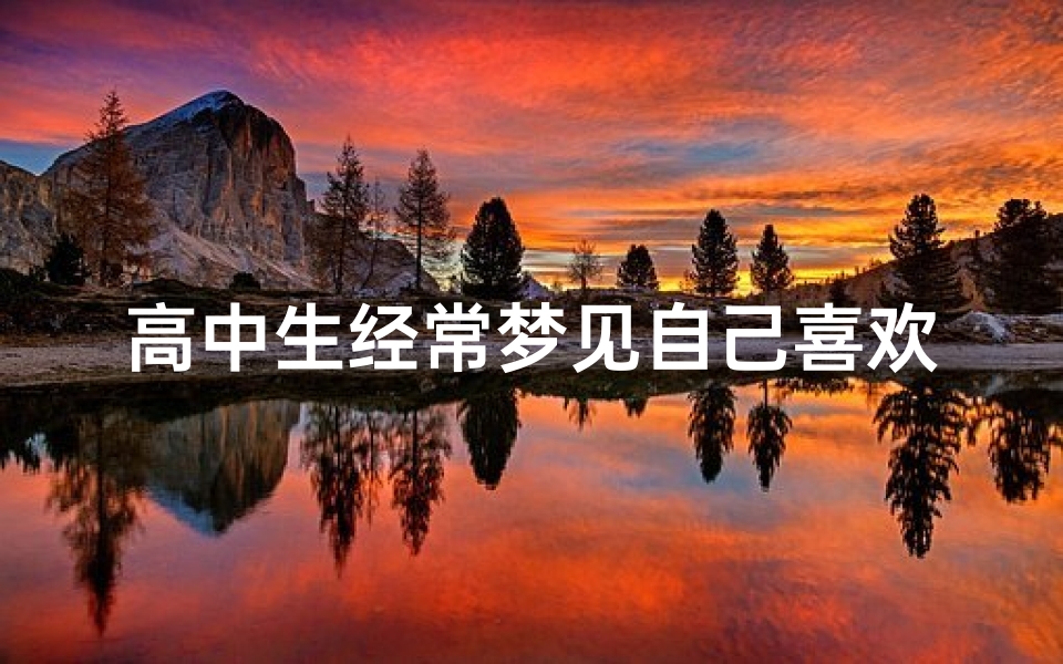 高中生经常梦见自己喜欢的人、总是梦见高中喜欢的男生