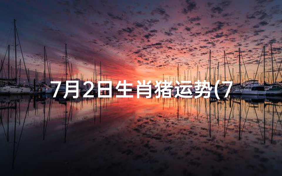 7月2日生肖猪运势(7月2日生肖猪运势如何)