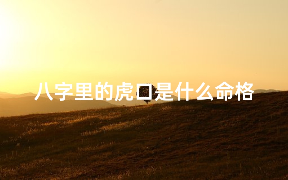 八字里的虎口是什么命格—《揭秘八字虎口命格：命运轨迹大揭秘》