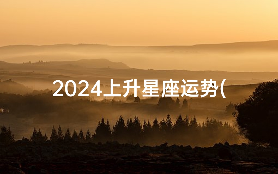 2024上升星座运势(《2024年上升星座运势揭秘:运势新篇章》)