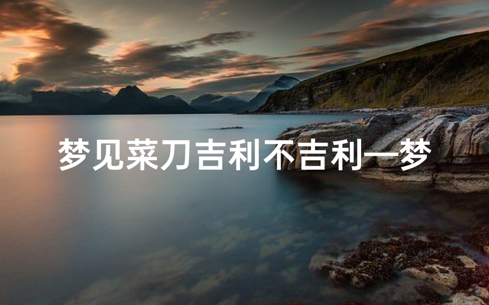 梦见菜刀吉利不吉利—梦到菜刀是什么意思