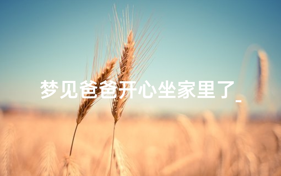 梦见爸爸开心坐家里了_梦见爸爸开心坐家里了什么意思