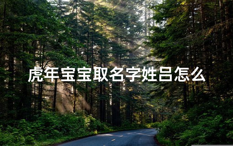 虎年宝宝取名字姓吕怎么取—《虎年添喜,吕姓宝宝取名秘籍揭晓》