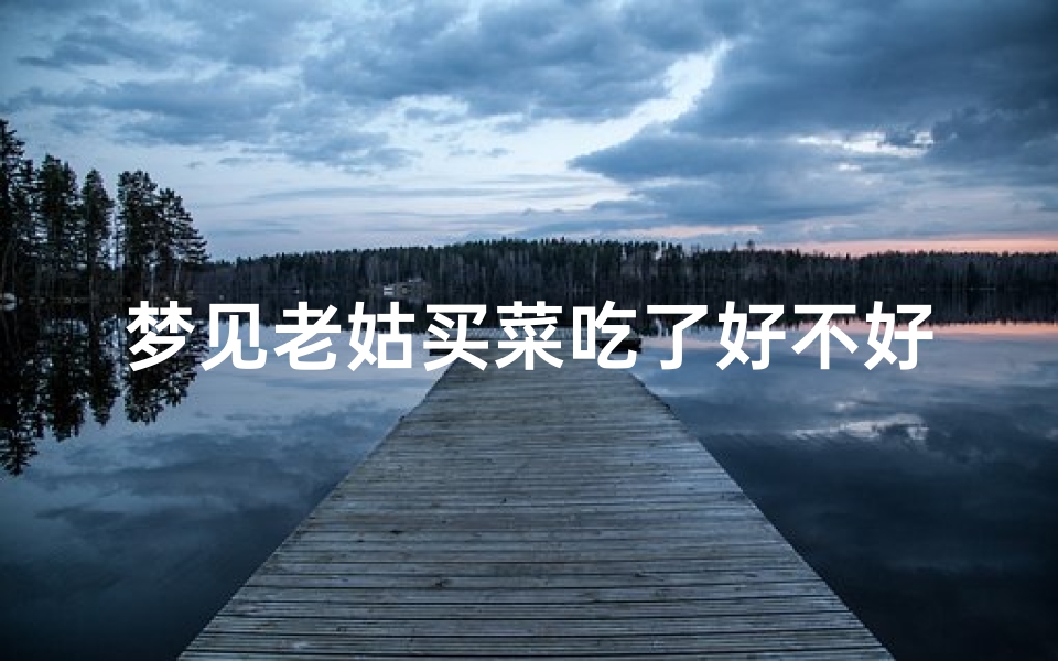 梦见老姑买菜吃了好不好,梦见姑姑买东西
